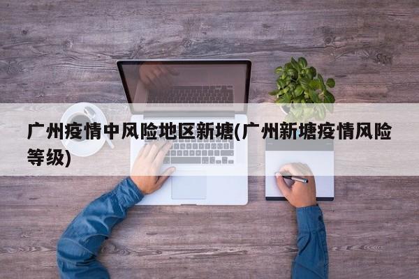 广州疫情中风险地区新塘(广州新塘疫情风险等级)