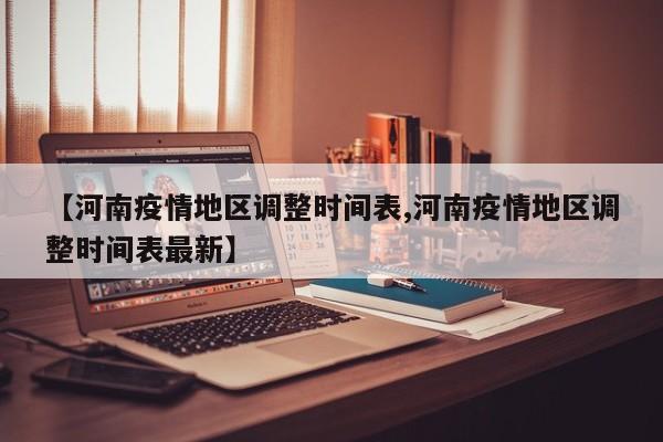 【河南疫情地区调整时间表,河南疫情地区调整时间表最新】