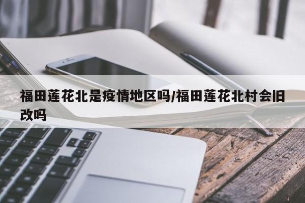 福田莲花北是疫情地区吗/福田莲花北村会旧改吗