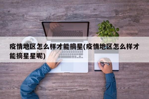 疫情地区怎么样才能摘星(疫情地区怎么样才能摘星星呢)