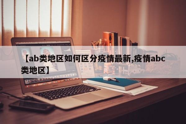 【ab类地区如何区分疫情最新,疫情abc类地区】