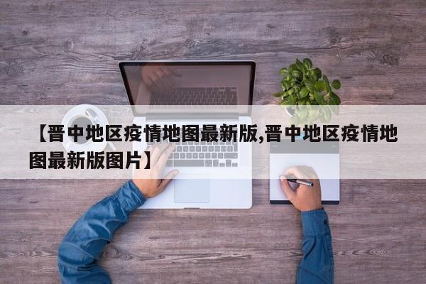 【晋中地区疫情地图最新版,晋中地区疫情地图最新版图片】