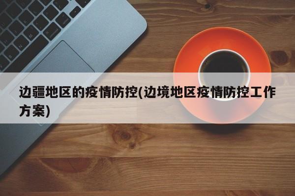 边疆地区的疫情防控(边境地区疫情防控工作方案)