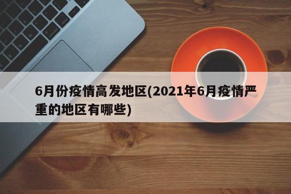 6月份疫情高发地区(2021年6月疫情严重的地区有哪些)
