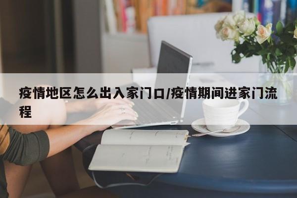 疫情地区怎么出入家门口/疫情期间进家门流程