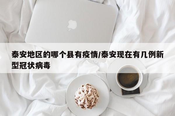 泰安地区的哪个县有疫情/泰安现在有几例新型冠状病毒