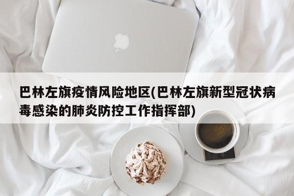 巴林左旗疫情风险地区(巴林左旗新型冠状病毒感染的肺炎防控工作指挥部)