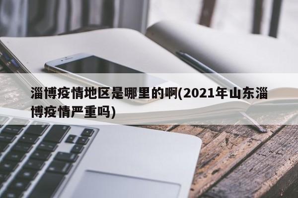 淄博疫情地区是哪里的啊(2021年山东淄博疫情严重吗)