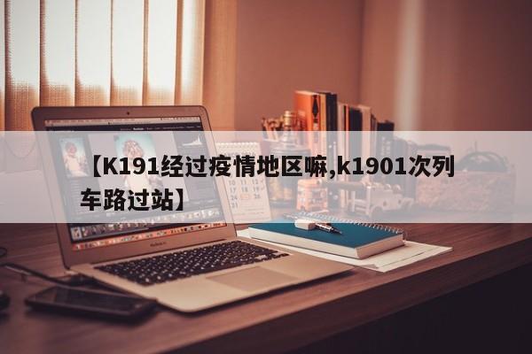 【K191经过疫情地区嘛,k1901次列车路过站】