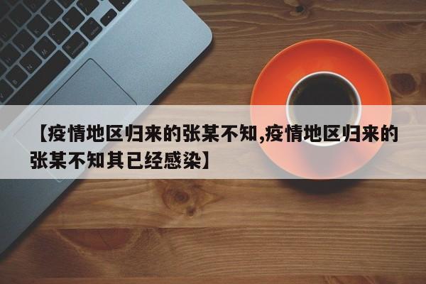 【疫情地区归来的张某不知,疫情地区归来的张某不知其已经感染】