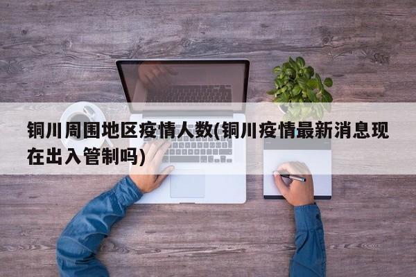 铜川周围地区疫情人数(铜川疫情最新消息现在出入管制吗)