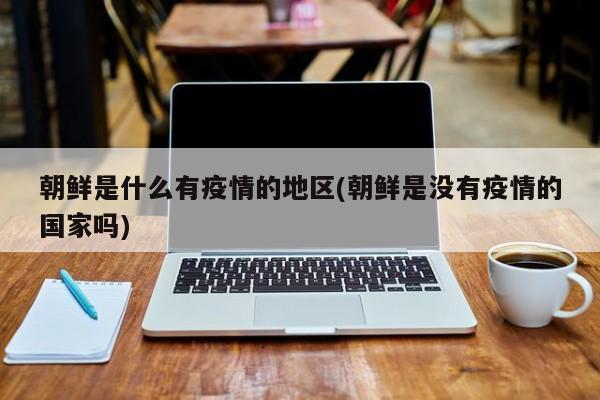 朝鲜是什么有疫情的地区(朝鲜是没有疫情的国家吗)