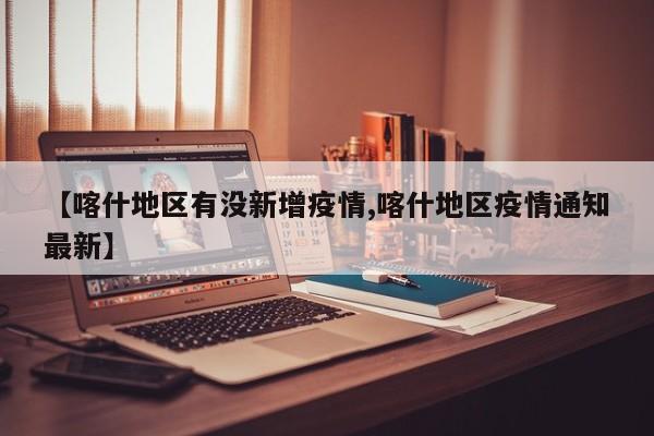 【喀什地区有没新增疫情,喀什地区疫情通知最新】
