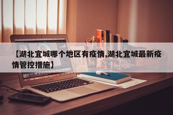 【湖北宜城哪个地区有疫情,湖北宜城最新疫情管控措施】