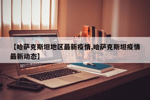 【哈萨克斯坦地区最新疫情,哈萨克斯坦疫情最新动态】