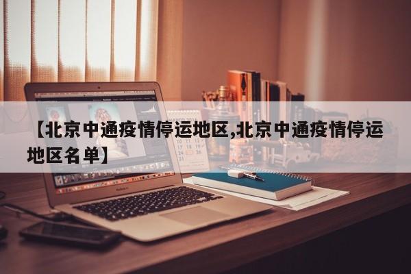 【北京中通疫情停运地区,北京中通疫情停运地区名单】