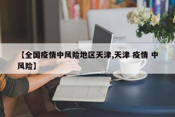 【全国疫情中风险地区天津,天津 疫情 中风险】