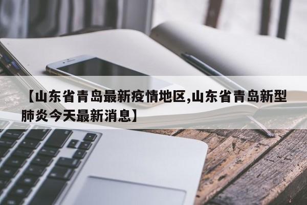【山东省青岛最新疫情地区,山东省青岛新型肺炎今天最新消息】