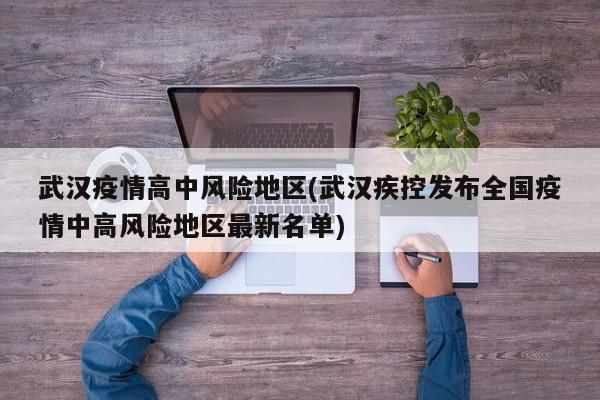 武汉疫情高中风险地区(武汉疾控发布全国疫情中高风险地区最新名单)