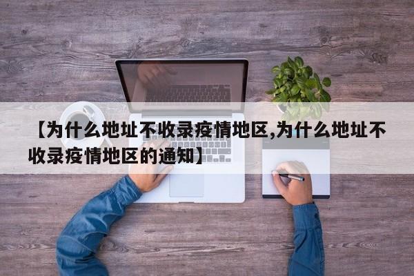 【为什么地址不收录疫情地区,为什么地址不收录疫情地区的通知】