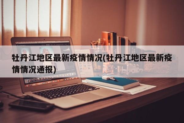 牡丹江地区最新疫情情况(牡丹江地区最新疫情情况通报)