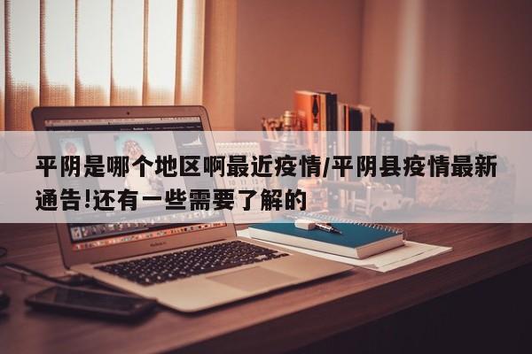 平阴是哪个地区啊最近疫情/平阴县疫情最新通告!还有一些需要了解的