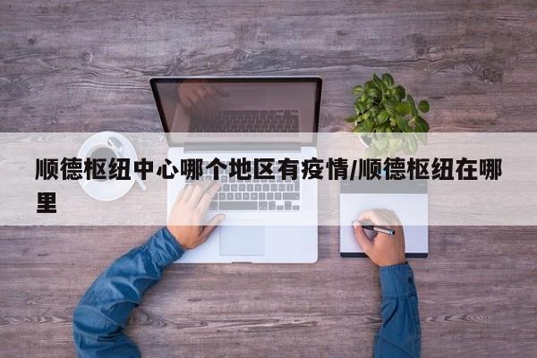 顺德枢纽中心哪个地区有疫情/顺德枢纽在哪里