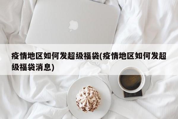 疫情地区如何发超级福袋(疫情地区如何发超级福袋消息)