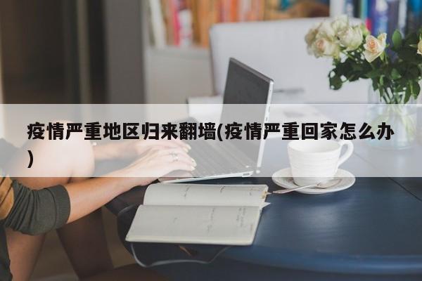 疫情严重地区归来翻墙(疫情严重回家怎么办)