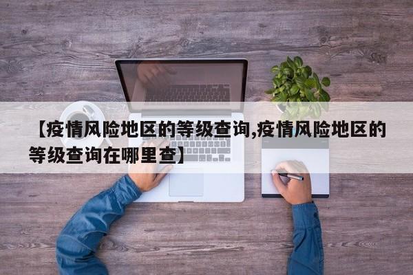 【疫情风险地区的等级查询,疫情风险地区的等级查询在哪里查】