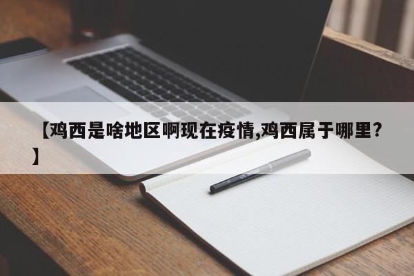 【鸡西是啥地区啊现在疫情,鸡西属于哪里?】