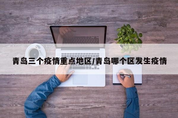 青岛三个疫情重点地区/青岛哪个区发生疫情