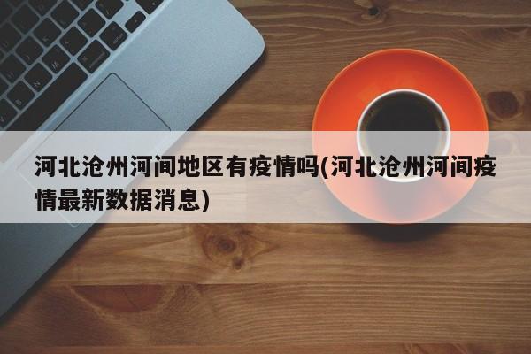 河北沧州河间地区有疫情吗(河北沧州河间疫情最新数据消息)