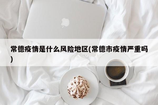 常德疫情是什么风险地区(常德市疫情严重吗)