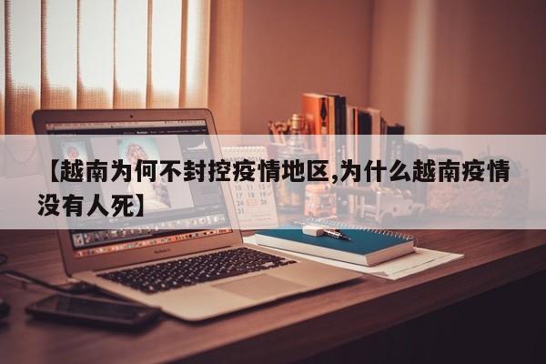 【越南为何不封控疫情地区,为什么越南疫情没有人死】