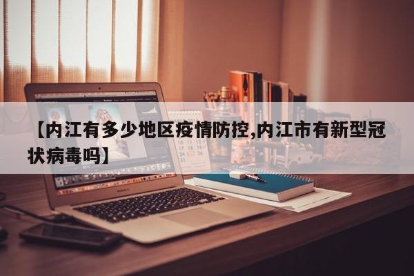 【内江有多少地区疫情防控,内江市有新型冠状病毒吗】