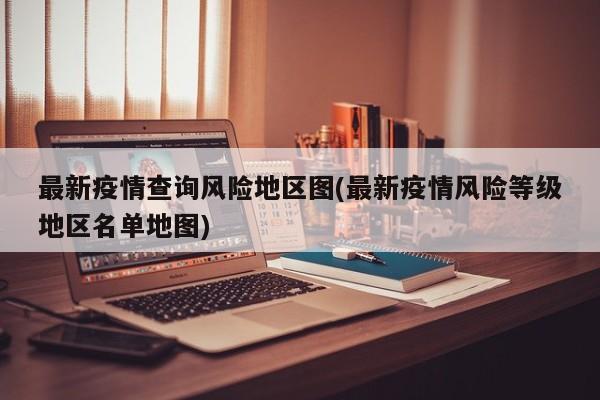 最新疫情查询风险地区图(最新疫情风险等级地区名单地图)