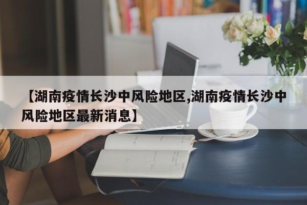 【湖南疫情长沙中风险地区,湖南疫情长沙中风险地区最新消息】